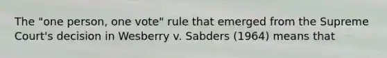 The "one person, one vote" rule that emerged from the Supreme Court's decision in Wesberry v. Sabders (1964) means that