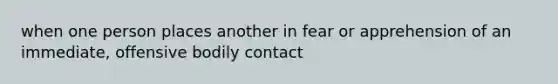 when one person places another in fear or apprehension of an immediate, offensive bodily contact