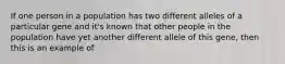 If one person in a population has two different alleles of a particular gene and it's known that other people in the population have yet another different allele of this gene, then this is an example of