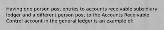 Having one person post entries to accounts receivable subsidiary ledger and a different person post to the Accounts Receivable Control account in <a href='https://www.questionai.com/knowledge/kdxbifuCZE-the-general-ledger' class='anchor-knowledge'>the general ledger</a> is an example of: