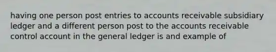 having one person post entries to accounts receivable subsidiary ledger and a different person post to the accounts receivable control account in the general ledger is and example of