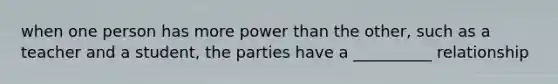 when one person has more power than the other, such as a teacher and a student, the parties have a __________ relationship