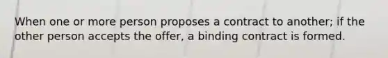 When one or more person proposes a contract to another; if the other person accepts the offer, a binding contract is formed.