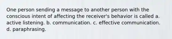 One person sending a message to another person with the conscious intent of affecting the receiver's behavior is called a. active listening. b. communication. c. effective communication. d. paraphrasing.