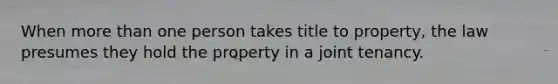 When more than one person takes title to property, the law presumes they hold the property in a joint tenancy.