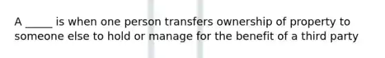 A _____ is when one person transfers ownership of property to someone else to hold or manage for the benefit of a third party