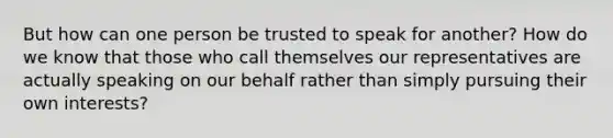 But how can one person be trusted to speak for another? How do we know that those who call themselves our representatives are actually speaking on our behalf rather than simply pursuing their own interests?