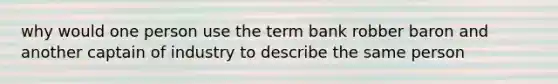 why would one person use the term bank robber baron and another captain of industry to describe the same person