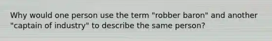 Why would one person use the term "robber baron" and another "captain of industry" to describe the same person?