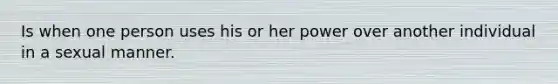 Is when one person uses his or her power over another individual in a sexual manner.