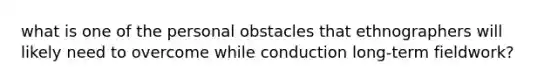 what is one of the personal obstacles that ethnographers will likely need to overcome while conduction long-term fieldwork?