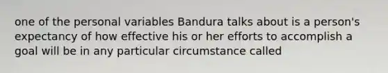 one of the personal variables Bandura talks about is a person's expectancy of how effective his or her efforts to accomplish a goal will be in any particular circumstance called