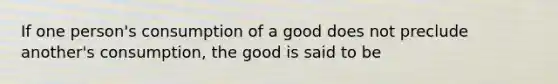 If one person's consumption of a good does not preclude another's consumption, the good is said to be