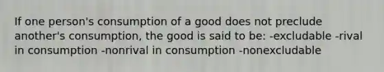 If one person's consumption of a good does not preclude another's consumption, the good is said to be: -excludable -rival in consumption -nonrival in consumption -nonexcludable