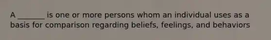 A _______ is one or more persons whom an individual uses as a basis for comparison regarding beliefs, feelings, and behaviors