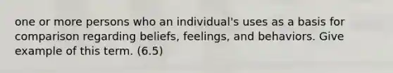 one or more persons who an individual's uses as a basis for comparison regarding beliefs, feelings, and behaviors. Give example of this term. (6.5)