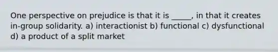 One perspective on prejudice is that it is _____, in that it creates in-group solidarity. a) interactionist b) functional c) dysfunctional d) a product of a split market