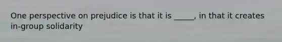 One perspective on prejudice is that it is _____, in that it creates in-group solidarity