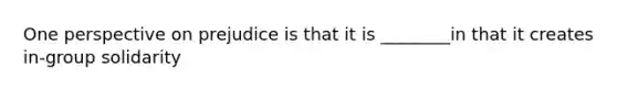 One perspective on prejudice is that it is ________in that it creates in-group solidarity