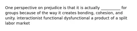 One perspective on prejudice is that it is actually __________ for groups because of the way it creates bonding, cohesion, and unity. interactionist functional dysfunctional a product of a split labor market