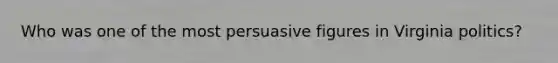 Who was one of the most persuasive figures in Virginia politics?