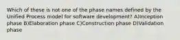 Which of these is not one of the phase names defined by the Unified Process model for software development? A)Inception phase B)Elaboration phase C)Construction phase D)Validation phase