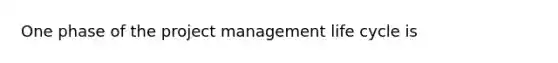 One phase of the project management life cycle is