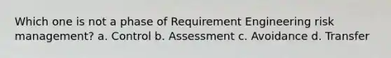 Which one is not a phase of Requirement Engineering risk management? a. Control b. Assessment c. Avoidance d. Transfer