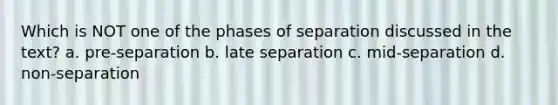 Which is NOT one of the phases of separation discussed in the text? a. pre-separation b. late separation c. mid-separation d. non-separation