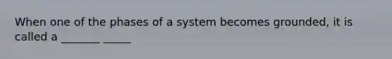 When one of the phases of a system becomes grounded, it is called a _______ _____