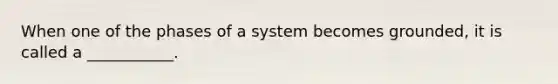 When one of the phases of a system becomes grounded, it is called a ___________.