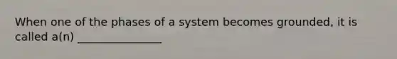 When one of the phases of a system becomes grounded, it is called a(n) _______________