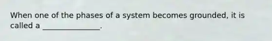 When one of the phases of a system becomes grounded, it is called a _______________.