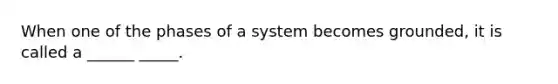 When one of the phases of a system becomes grounded, it is called a ______ _____.