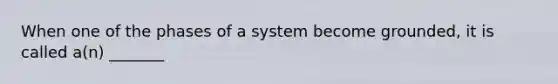 When one of the phases of a system become grounded, it is called a(n) _______