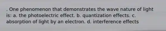 . One phenomenon that demonstrates the wave nature of light is: a. the photoelectric effect. b. quantization effects. c. absorption of light by an electron. d. interference effects