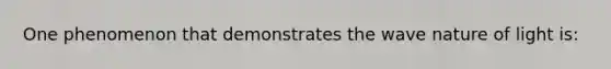 One phenomenon that demonstrates the wave nature of light is: