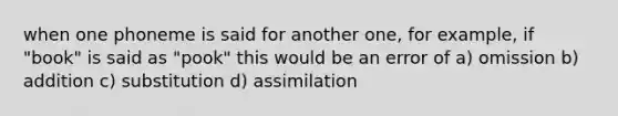 when one phoneme is said for another one, for example, if "book" is said as "pook" this would be an error of a) omission b) addition c) substitution d) assimilation