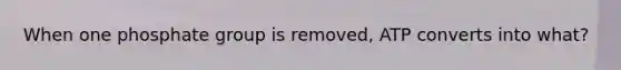 When one phosphate group is removed, ATP converts into what?
