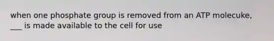 when one phosphate group is removed from an ATP molecuke, ___ is made available to the cell for use