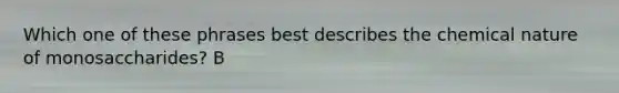 Which one of these phrases best describes the chemical nature of monosaccharides? B