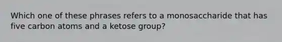 Which one of these phrases refers to a monosaccharide that has five carbon atoms and a ketose group?