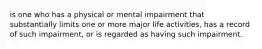 is one who has a physical or mental impairment that substantially limits one or more major life activities, has a record of such impairment, or is regarded as having such impairment.