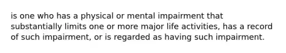 is one who has a physical or mental impairment that substantially limits one or more major life activities, has a record of such impairment, or is regarded as having such impairment.