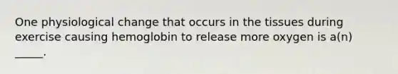 One physiological change that occurs in the tissues during exercise causing hemoglobin to release more oxygen is a(n) _____.