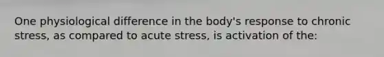 One physiological difference in the body's response to chronic stress, as compared to acute stress, is activation of the: