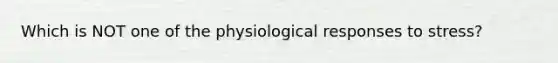 Which is NOT one of the physiological responses to stress?