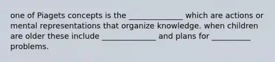 one of Piagets concepts is the ______________ which are actions or mental representations that organize knowledge. when children are older these include ______________ and plans for __________ problems.