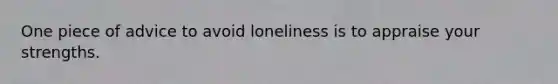 One piece of advice to avoid loneliness is to appraise your strengths.