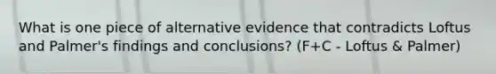 What is one piece of alternative evidence that contradicts Loftus and Palmer's findings and conclusions? (F+C - Loftus & Palmer)